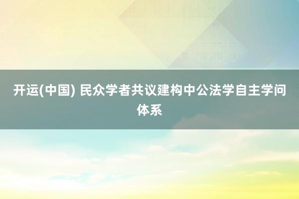 开运(中国) 民众学者共议建构中公法学自主学问体系