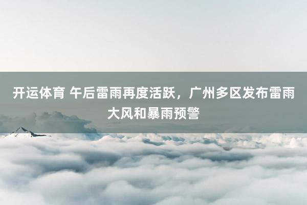 开运体育 午后雷雨再度活跃，广州多区发布雷雨大风和暴雨预警