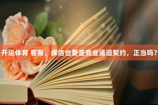 开运体育 客服、保洁也要签竞业逼迫契约，正当吗？