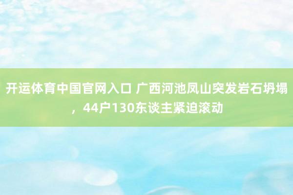 开运体育中国官网入口 广西河池凤山突发岩石坍塌，44户130东谈主紧迫滚动