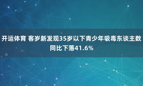 开运体育 客岁新发现35岁以下青少年吸毒东谈主数同比下落41.6%