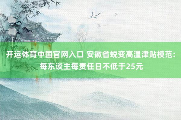 开运体育中国官网入口 安徽省蜕变高温津贴模范: 每东谈主每责任日不低于25元