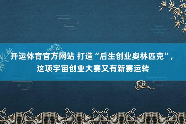 开运体育官方网站 打造“后生创业奥林匹克”, 这项宇宙创业大赛又有新赛运转