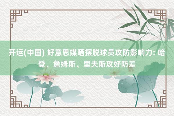 开运(中国) 好意思媒晒摆脱球员攻防影响力: 哈登、詹姆斯、里夫斯攻好防差