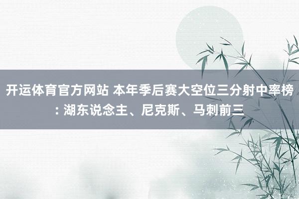 开运体育官方网站 本年季后赛大空位三分射中率榜: 湖东说念主、尼克斯、马刺前三