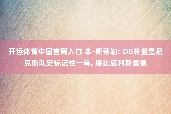开运体育中国官网入口 本-斯蒂勒: OG补篮是尼克斯队史标记性一幕， 堪比威利斯里德