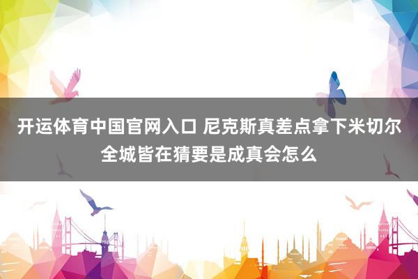开运体育中国官网入口 尼克斯真差点拿下米切尔全城皆在猜要是成真会怎么