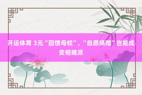 开运体育 3元“回馈母校”, “自愿捐赠”岂能成变相摊派