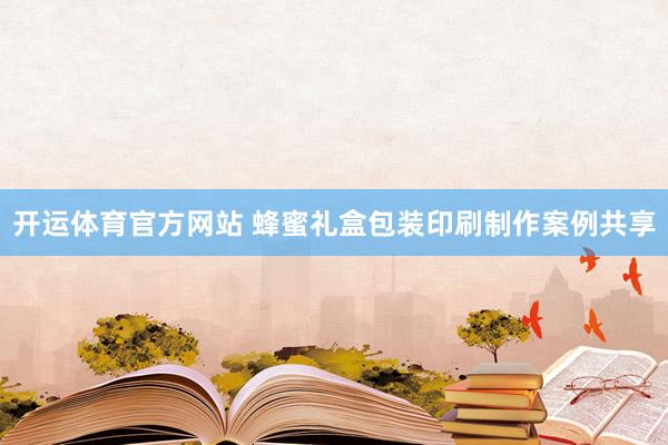 开运体育官方网站 蜂蜜礼盒包装印刷制作案例共享