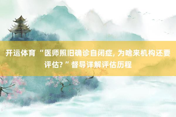 开运体育 “医师照旧确诊自闭症， 为啥来机构还要评估? ”督导详解评估历程