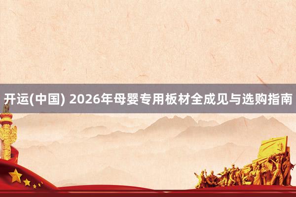 开运(中国) 2026年母婴专用板材全成见与选购指南