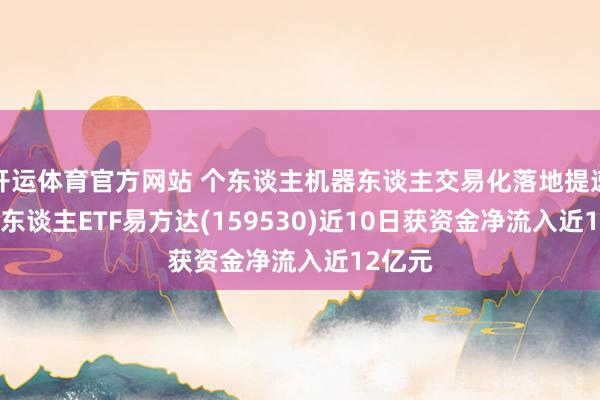 开运体育官方网站 个东谈主机器东谈主交易化落地提速， 机器东谈主ETF易方达(159530)近10日获资金净流入近12亿元