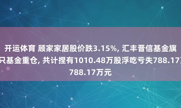 开运体育 顾家家居股价跌3.15%, 汇丰晋信基金旗下5只基金重仓, 共计捏有1010.48万股浮吃亏失788.17万元