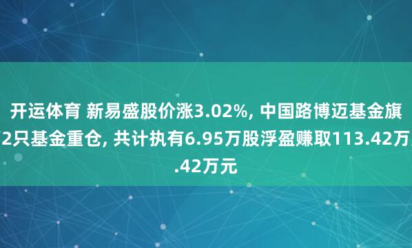 开运体育 新易盛股价涨3.02%, 中国路博迈基金旗下2只基金重仓, 共计执有6.95万股浮盈赚取113.42万元