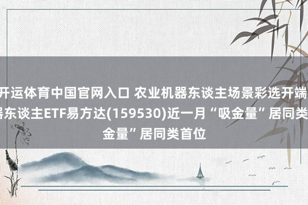 开运体育中国官网入口 农业机器东谈主场景彩选开端, 机器东谈主ETF易方达(159530)近一月“吸金量”居同类首位