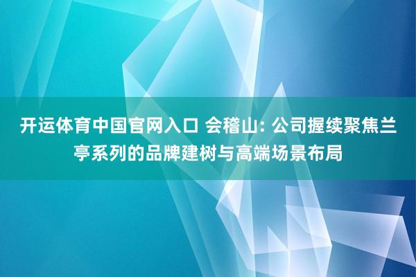 开运体育中国官网入口 会稽山: 公司握续聚焦兰亭系列的品牌建树与高端场景布局
