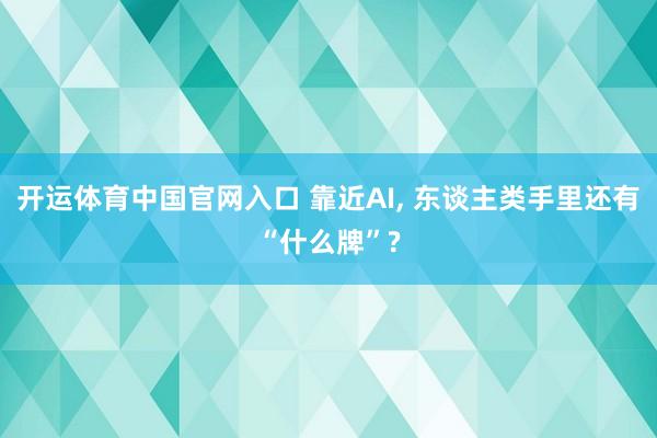 开运体育中国官网入口 靠近AI, 东谈主类手里还有“什么牌”?