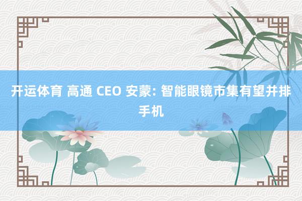 开运体育 高通 CEO 安蒙: 智能眼镜市集有望并排手机