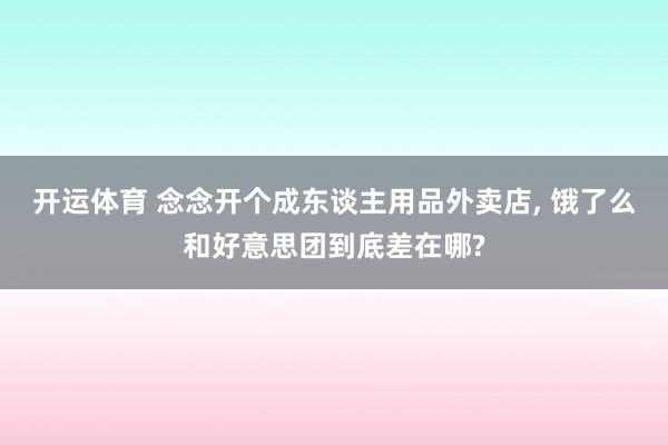 开运体育 念念开个成东谈主用品外卖店, 饿了么和好意思团到底差在哪?