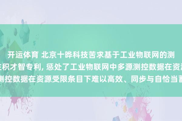 开运体育 北京十晔科技苦求基于工业物联网的测控开发多源数据融汇注积才智专利, 惩处了工业物联网中多源测控数据在资源受限条目下难以高效、同步与自恰当蓄积的时刻问题