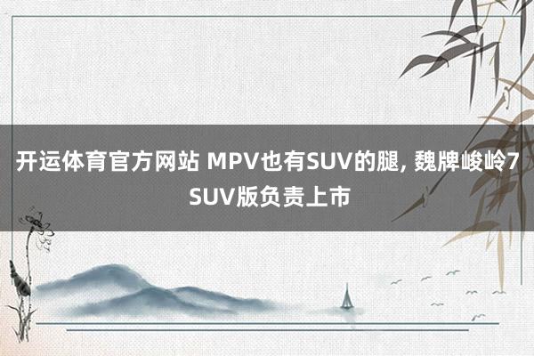 开运体育官方网站 MPV也有SUV的腿, 魏牌峻岭7 SUV版负责上市