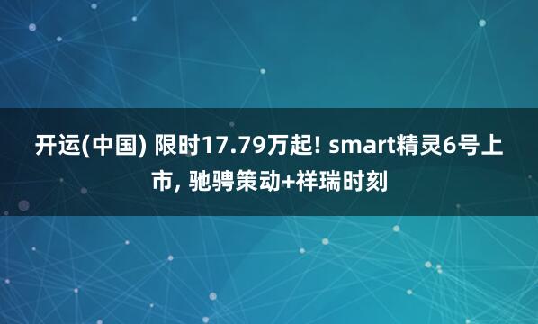 开运(中国) 限时17.79万起! smart精灵6号上市, 驰骋策动+祥瑞时刻